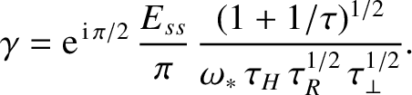 $\displaystyle \gamma ={\rm e}^{\,{\rm i}\,\pi/2}\, \frac{E_{ss}}{\pi}\,\frac{(1+1/\tau)^{1/2}}{\omega_\ast\,\tau_H\,\tau_R^{1/2}\,\tau_\perp^{1/2}}.$