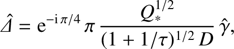 $\displaystyle \skew{6}\hat{\mit\Delta} = {\rm e}^{-{\rm i}\,\pi/4}\,\pi\,\frac{Q_\ast^{1/2}}{(1+1/\tau)^{1/2}\,D}\,\hat{\gamma},$