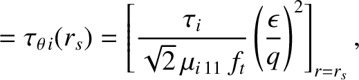 $\displaystyle = \tau_{\theta\,i}(r_s) = \left[\frac{\tau_i}{\sqrt{2}\,\mu_{i\,11}\,f_t}\left(\frac{\epsilon}{q}\right)^2\right]_{r=r_s},$