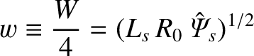 $\displaystyle w \equiv \frac{W}{4} = (L_s\,R_0\,\hat{\mit\Psi}_s)^{1/2}$
