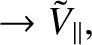 $\displaystyle \rightarrow \tilde{V}_\parallel,$
