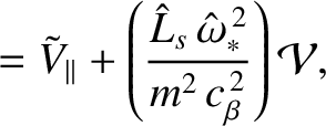 $\displaystyle = \tilde{V}_\parallel + \left(\frac{\hat{L}_s\,\hat{\omega}_\ast^{\,2}}{m^2\,c_\beta^{\,2}}\right){\cal V},$