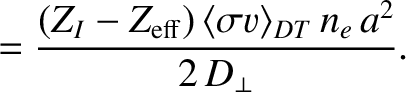 $\displaystyle = \frac{(Z_I-Z_{\rm eff})\,\langle\sigma v\rangle_{DT}\,n_e\,a^2}{2\,D_\perp}.$