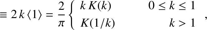 \begin{align*}\equiv 2\,k\,\langle 1\rangle=\frac{2}{\pi}\left\{
\begin{array}{llr} k\,K(k)&~~~~&0\leq k\leq 1\\ [0.5ex]
K(1/k)&&k>1\end{array}\right.,\end{align*}