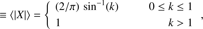\begin{align*}\equiv \langle \vert X\vert\rangle=\left\{
\begin{array}{llr} (2/\...
...,\sin^{-1}(k)&~~~~&0\leq k\leq 1\\ [0.5ex]
1&&k>1\end{array}\right.,\end{align*}