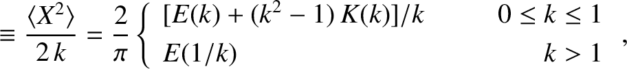 \begin{align*}\equiv \frac{\langle X^2\rangle}{2\,k}=\frac{2}{\pi}\left\{
\begin...
...,K(k)]/k&~~~~&0\leq k\leq 1\\ [0.5ex]
E(1/k)&&k>1\end{array}\right.,\end{align*}