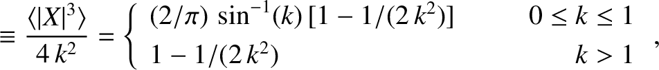 \begin{align*}\equiv \frac{\langle \vert X\vert^3\rangle}{4\,k^2}=\left\{
\begin...
...)]&~~~~&0\leq k\leq 1\\ [0.5ex]
1-1/(2\,k^2)&&k>1\end{array}\right.,\end{align*}