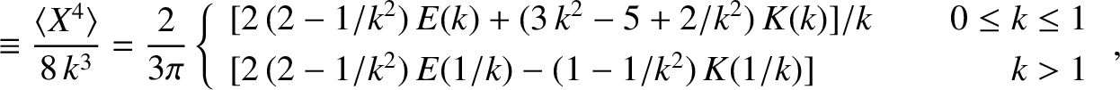 \begin{align*}\equiv \frac{\langle X^4\rangle}{8\,k^3}=\frac{2}{3\pi}\left\{
\be...
...]
[2\,(2-1/k^2)\,E(1/k) - (1-1/k^2)\,K(1/k)]&&k>1\end{array}\right.,\end{align*}