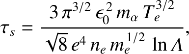 $\displaystyle \tau_s = \frac{3\,\pi^{3/2}\,\epsilon_0^{\,2}\,m_\alpha\,T_e^{3/2}}{\sqrt{8}\,e^{4}\,n_e\,m_e^{\,1/2}\,\ln{\mit\Lambda}},$