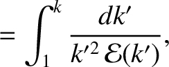 $\displaystyle =\int_1^k\frac{dk'}{k'^2\,{\cal E}(k')},$