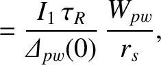 $\displaystyle = \frac{I_1\,\tau_R}{{\mit\Delta}_{pw}(0)}\,\frac{W_{pw}}{r_s},$