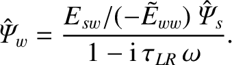 $\displaystyle \hat{\mit\Psi}_w = \frac{E_{sw}/(-\tilde{E}_{ww})\,\hat{\mit\Psi}_s}{1-{\rm i}\,\tau_{LR}\,\omega}.$