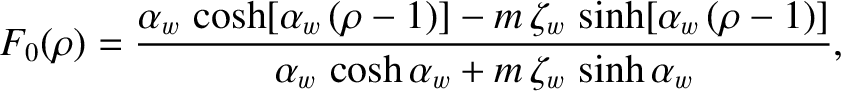 $\displaystyle F_0(\rho) = \frac{\alpha_w\,\cosh[\alpha_w\,(\rho-1)]-m\,\zeta_w\,\sinh[\alpha_w\,(\rho-1)]}{\alpha_w\,\cosh\alpha_w
+ m\,\zeta_w\,\sinh\alpha_w},$