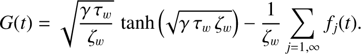 $\displaystyle G(t) = \sqrt{\frac{\gamma\,\tau_w}{\zeta_w}}\,\tanh\left(\!\sqrt{\gamma\,\tau_w\,\zeta_w}\right) - \frac{1}{\zeta_w}\sum_{j=1,\infty}
f_j(t).$