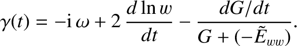 $\displaystyle \gamma(t) = -{\rm i}\,\omega + 2\,\frac{d\ln w}{dt} - \frac{dG/dt}{G+(-\tilde{E}_{ww})}.$