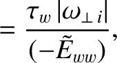 $\displaystyle = \frac{\tau_w\,\vert\omega_{\perp\,i}\vert}{(-\tilde{E}_{ww})},$