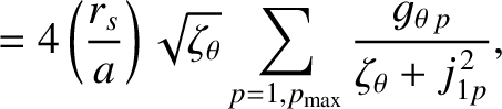 $\displaystyle = 4\left(\frac{r_s}{a}\right)\sqrt{\zeta_\theta}\sum_{p=1,p_{\rm max}}\frac{g_{\theta\,p}}{\zeta_\theta+j_{1p}^{\,2}},$