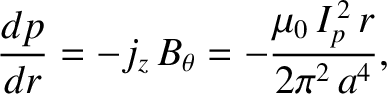 $\displaystyle \frac{dp}{dr} = - j_z\,B_\theta = -\frac{\mu_0\,I_p^{\,2}\,r}{2\pi^2\,a^4},$