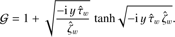 $\displaystyle {\cal G} = 1 + \sqrt{\frac{-{\rm i}\,y\,\hat{\tau}_w}{\hat{\zeta}_w}}\,\tanh\!\sqrt{-{\rm i}\,y\,\hat{\tau}_w\,\hat{\zeta}_w}.$