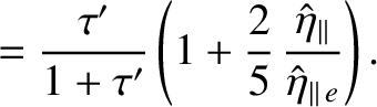 $\displaystyle = \frac{\tau'}{1+\tau'}\left(1+\frac{2}{5}\,\frac{\hat{\eta}_\parallel}{\hat{\eta}_{\parallel\,e}}\right).$