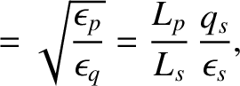 $\displaystyle =\sqrt{\frac{\epsilon_p}{\epsilon_q}}=\frac{L_p}{L_s}\,\frac{q_s}{\epsilon_s},$