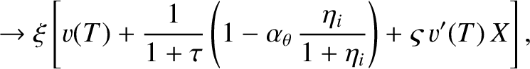 $\displaystyle \rightarrow \xi\left[v(T) + \frac{1}{1+\tau}\left(1-\alpha_\theta\,\frac{\eta_i}{1+\eta_i}\right)+\varsigma\,v'(T)\,X\right],$