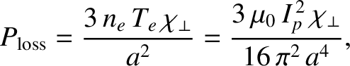 $\displaystyle P_{\rm loss} = \frac{3\,n_e\,T_e\,\chi_\perp}{a^2} = \frac{3\,\mu_0\,I_p^{\,2}\,\chi_\perp}{16\,\pi^2\,a^4},$