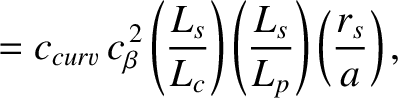$\displaystyle =c_{curv}\,c_\beta^{\,2}\left(\frac{L_s}{L_c}\right)\left(\frac{L_s}{L_p}\right)\left(\frac{r_s}{a}\right),$