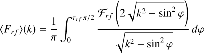 $\displaystyle \langle F_{rf}\rangle(k) = \frac{1}{\pi}\int_{0}^{\tau_{rf}\,\pi/...
...{rf}\left(2\sqrt{k^2-\sin^2\varphi}\right)}{\sqrt{k^2-\sin^2\varphi}}\,d\varphi$