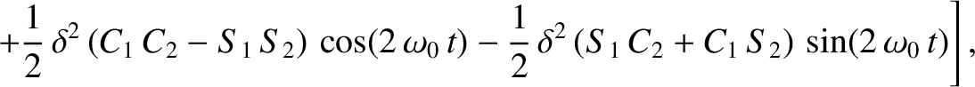 $\displaystyle \phantom{=}\left.+\frac{1}{2}\,\delta^2\,(C_1\,C_2-S_1\,S_2)\,\co...
...0\,t)- \frac{1}{2}\,\delta^2\,(S_1\,C_2+C_1\,S_2)\,\sin(2\,\omega_0\,t)\right],$