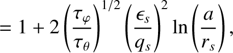 $\displaystyle = 1+ 2\left(\frac{\tau_\varphi}{\tau_\theta}\right)^{1/2}\left(\frac{\epsilon_s}{q_s}\right)^2\ln\left(\frac{a}{r_s}\right),$