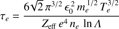 $\displaystyle \tau_{e} = \frac{6\!\sqrt{2}\,\pi^{3/2}\,\epsilon_0^{\,2}\,m_e^{\,1/2}\,T_e^{3/2}}{Z_{\rm eff}\,e^{4}\,n_e\,\ln{\mit\Lambda}}$