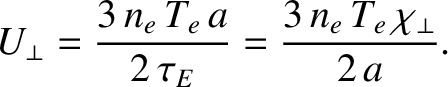 $\displaystyle U_\perp = \frac{3\,n_e\,T_e\,a}{2\,\tau_E} = \frac{3\,n_e\,T_e\,\chi_\perp}{2\,a}.$