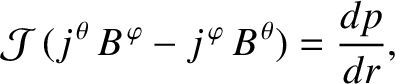 $\displaystyle {\cal J}\,(j^{\,\theta}\,B^{\,\varphi}- j^{\,\varphi}\,B^{\,\theta})= \frac{dp}{dr},$
