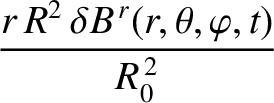 $\displaystyle \frac{r\,R^{2}\,\delta B^{\,r}(r,\theta,\varphi,t)}{R_0^{\,2}}$