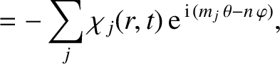 $\displaystyle =-\sum_j \chi_j(r,t)\,{\rm e}^{\,{\rm i}\,(m_j\,\theta-n\,\varphi)},$