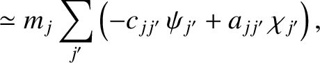 $\displaystyle \simeq m_j\sum_{j'}\left(-c_{jj'}\,\psi_{j'}+a_{jj'}\,\chi_{j'}\right),$