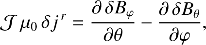 $\displaystyle {\cal J}\,\mu_0\,\delta j^{\,r} = \frac{\partial\,\delta B_\varphi}{\partial\theta} -\frac{\partial \,\delta B_\theta}{\partial\varphi},$