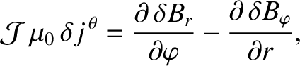 $\displaystyle {\cal J}\,\mu_0\,\delta j^{\,\theta} = \frac{\partial\,\delta B_r}{\partial\varphi} -\frac{\partial \,\delta B_\varphi}{\partial r},$