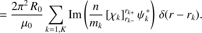 $\displaystyle = \frac{2\pi^2\,R_0}{\mu_0}\sum_{k=1,K}{\rm Im}\left(\frac{n}{m_k}\,[\chi_k]_{r_{k-}}^{r_{k+}}\,\psi_k^{\,\ast}\right)\,\delta(r-r_k).$