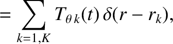 $\displaystyle = \sum_{k=1,K} T_{\theta\, k}(t)\,\delta(r-r_k),$