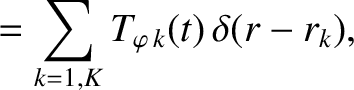 $\displaystyle =\sum_{k=1,K} T_{\varphi \,k}(t)\,\delta(r-r_k),$