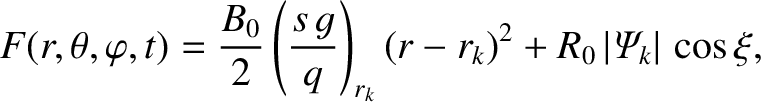 $\displaystyle F(r,\theta,\varphi,t) = \frac{B_0}{2}\left(\frac{s\,g}{q}\right)_{r_k}(r-r_k)^2 + R_0\,\vert{\mit\Psi}_k\vert\,\cos\xi,$