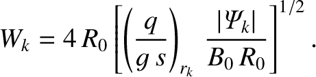 $\displaystyle W_k = 4\,R_0\left[\left(\frac{q}{g\,s}\right)_{r_k}\,\frac{\vert{\mit\Psi}_k\vert}{B_0\,R_0}\right]^{1/2}.$