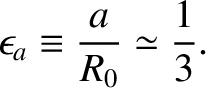 $\displaystyle \epsilon_a\equiv \frac{a}{R_0} \simeq \frac{1}{3}.$