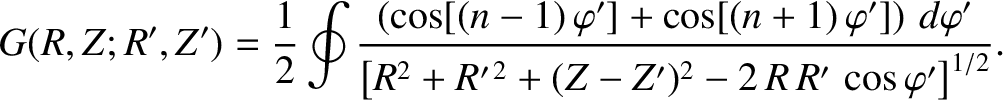 $\displaystyle G(R,Z;R',Z') = \frac{1}{2}\oint \frac{\left(\cos[(n-1)\,\varphi']...
...arphi'}{\left[R^{2}+R'^{\,2} +(Z-Z')^{2} -2\,R\,R'\,\cos\varphi'\right]^{1/2}}.$