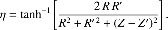 $\displaystyle \eta = \tanh^{-1}\left[\frac{2\,R\,R'}{R^{2}+R'^{\,2}+(Z-Z')^{2}}\right].$