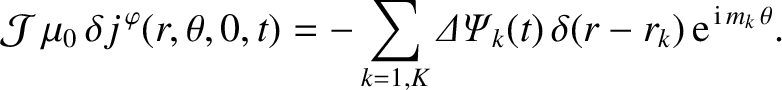 $\displaystyle {\cal J}\,\mu_0\,\delta j^{\,\varphi}(r,\theta,0,t)=-\sum_{k=1,K} {\mit\Delta\Psi}_k(t)\,\delta (r-r_k)\,{\rm e}^{\,{\rm i}\,m_k\,\theta}.$