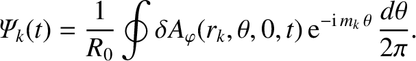 $\displaystyle {\mit\Psi}_k(t) = \frac{1}{R_0}\oint \delta A_{\varphi}(r_k,\theta,0,t)\,{\rm e}^{-{\rm i}\,m_k\,\theta}\,\frac{d\theta}{2\pi}.$