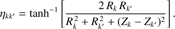 $\displaystyle \eta_{kk'} = \tanh^{-1}\left[\frac{2\,R_k\,R_{k'}}{R_k^{\,2}+R_{k'}^{\,2}+(Z_k-Z_{k'})^{2}}\right].$